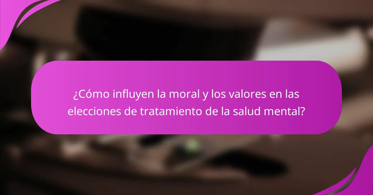 ¿Cómo influyen la moral y los valores en las elecciones de tratamiento de la salud mental?