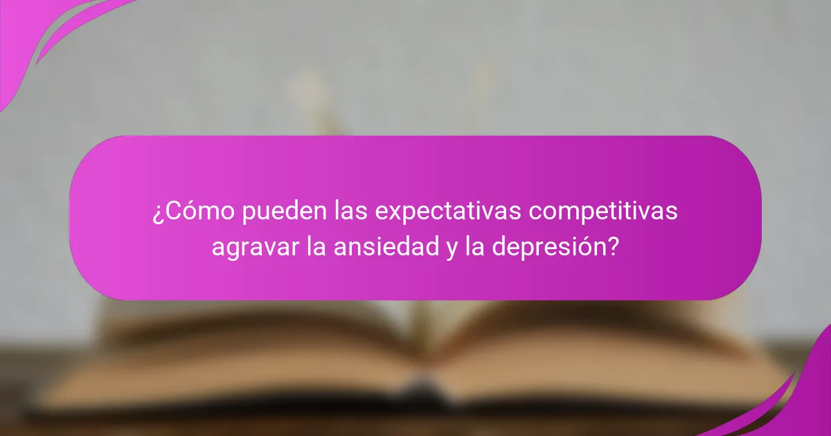 ¿Cómo pueden las expectativas competitivas agravar la ansiedad y la depresión?