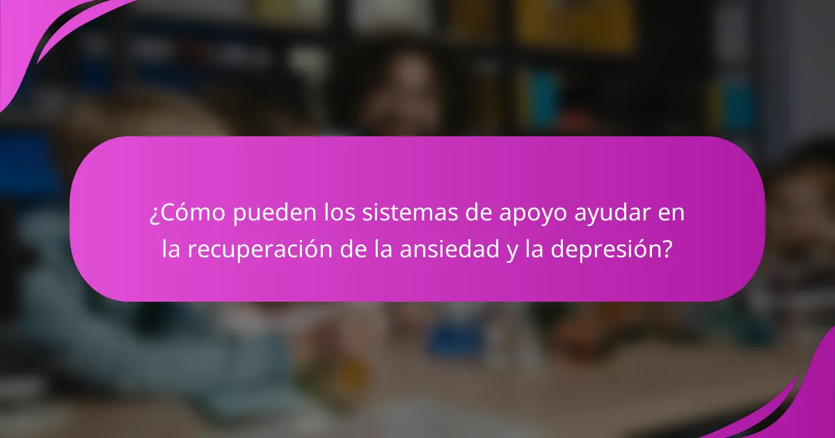¿Cómo pueden los sistemas de apoyo ayudar en la recuperación de la ansiedad y la depresión?