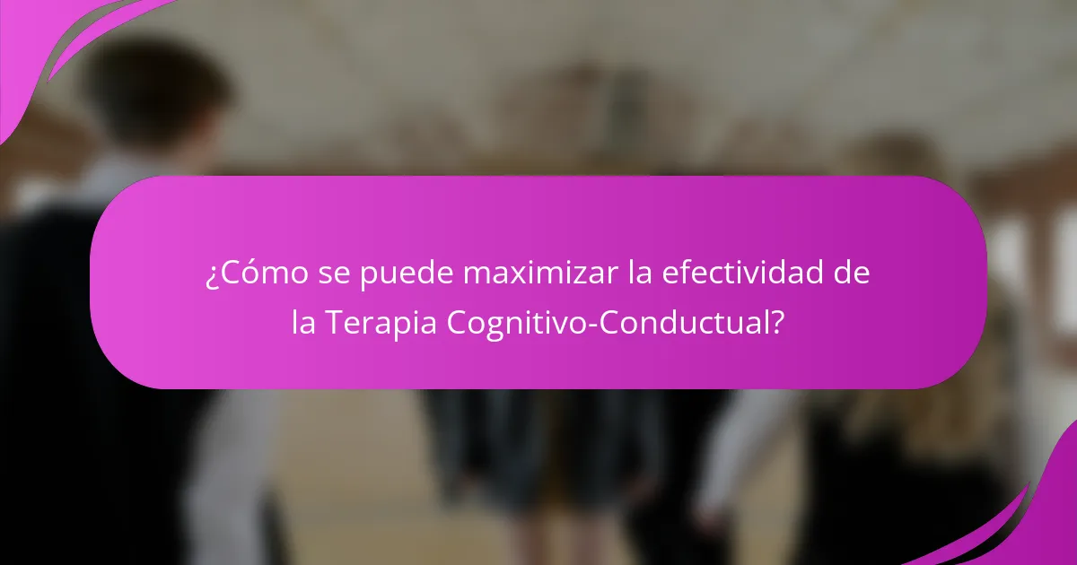 ¿Cómo se puede maximizar la efectividad de la Terapia Cognitivo-Conductual?