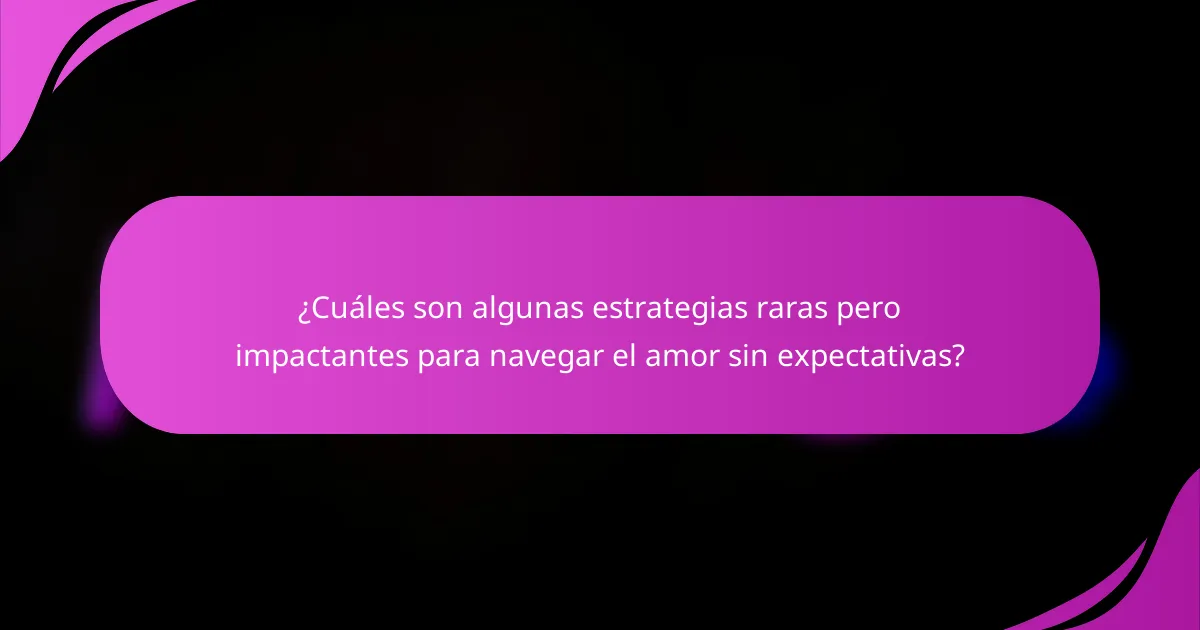 ¿Cuáles son algunas estrategias raras pero impactantes para navegar el amor sin expectativas?