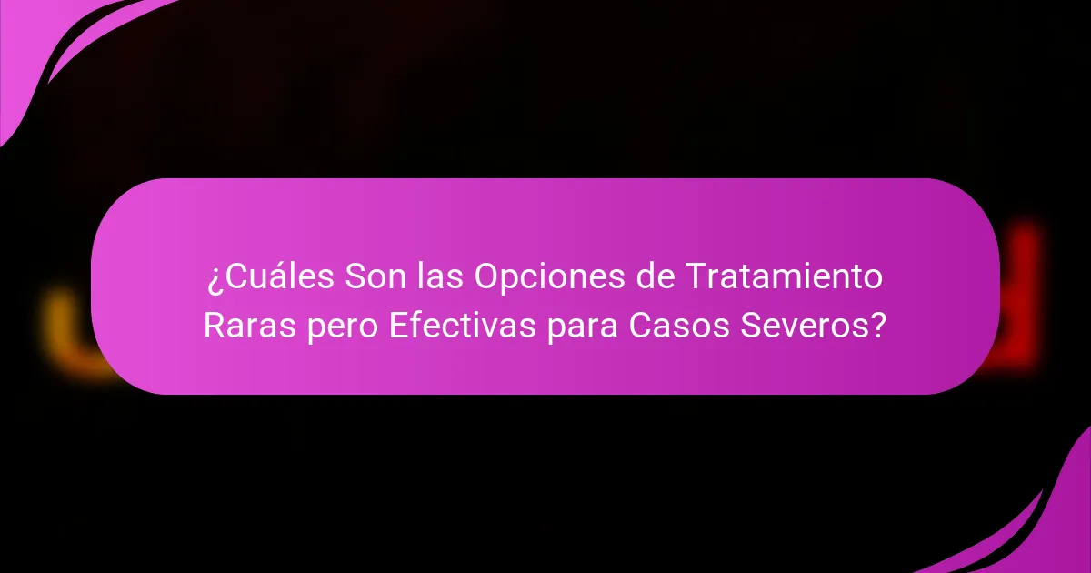 ¿Cuáles Son las Opciones de Tratamiento Raras pero Efectivas para Casos Severos?