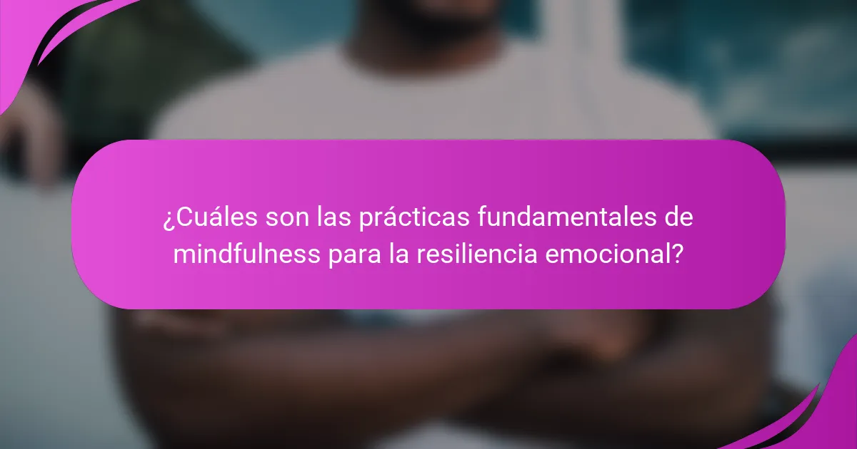 ¿Cuáles son las prácticas fundamentales de mindfulness para la resiliencia emocional?