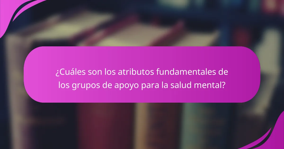 ¿Cuáles son los atributos fundamentales de los grupos de apoyo para la salud mental?