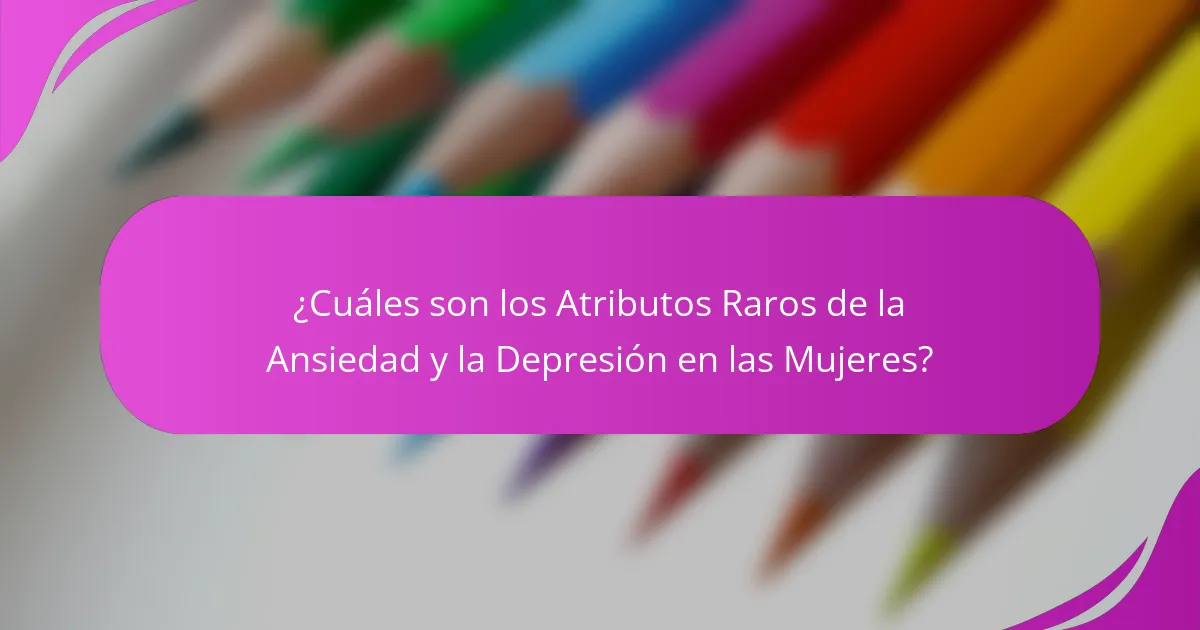¿Cuáles son los Atributos Raros de la Ansiedad y la Depresión en las Mujeres?