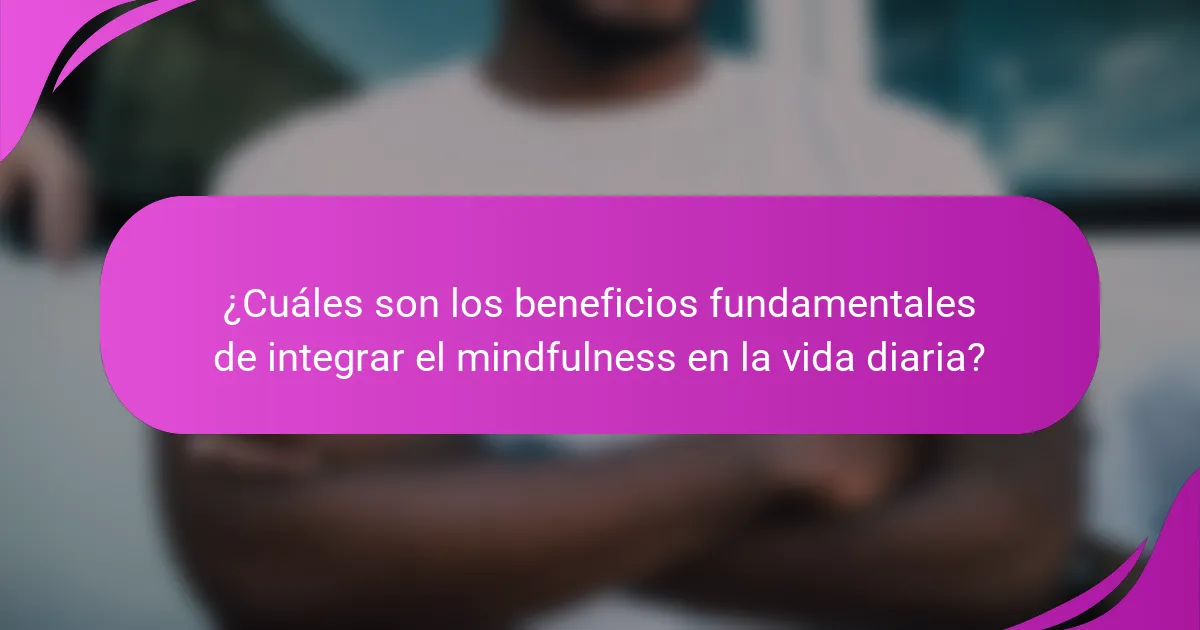 ¿Cuáles son los beneficios fundamentales de integrar el mindfulness en la vida diaria?