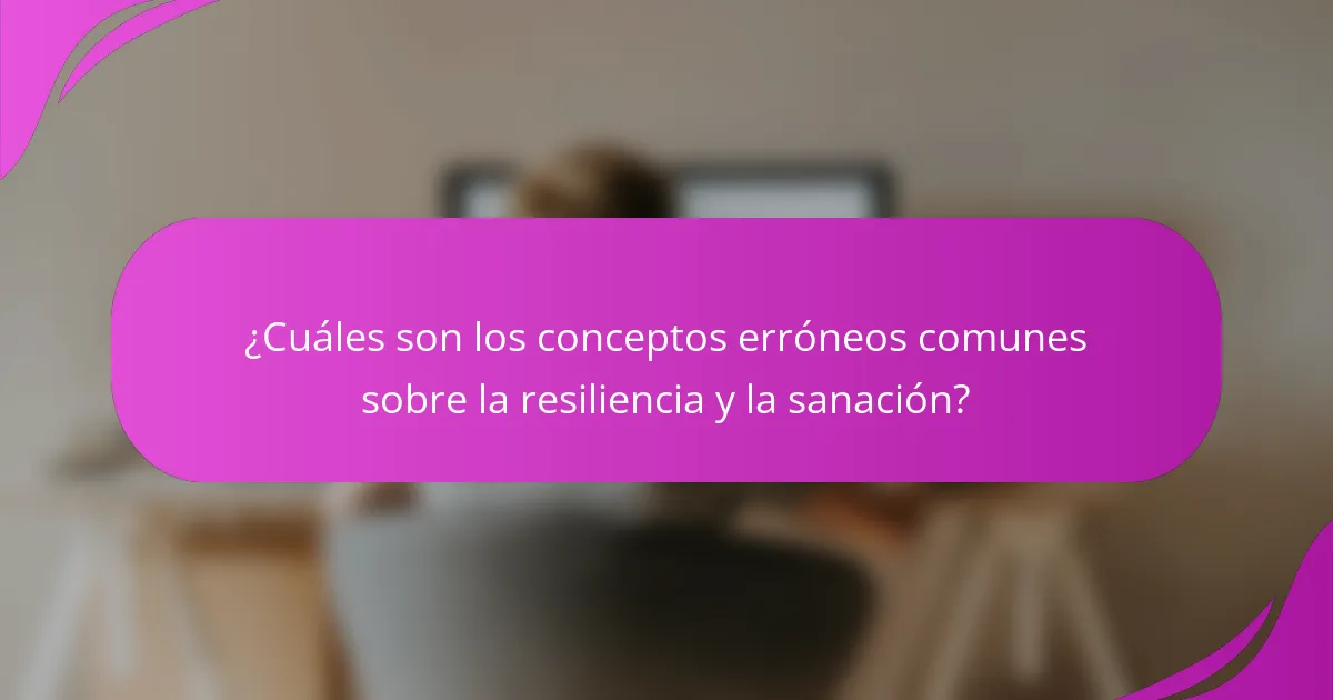 ¿Cuáles son los conceptos erróneos comunes sobre la resiliencia y la sanación?