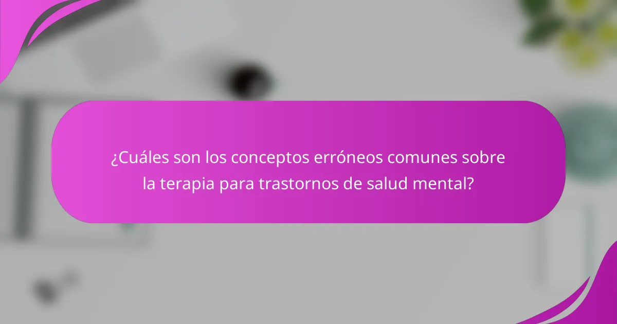¿Cuáles son los conceptos erróneos comunes sobre la terapia para trastornos de salud mental?