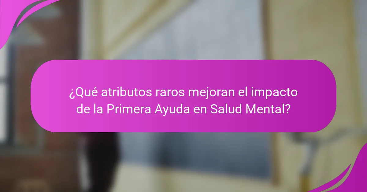 ¿Qué atributos raros mejoran el impacto de la Primera Ayuda en Salud Mental?