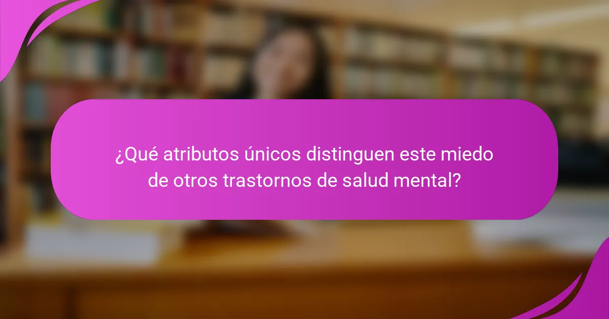¿Qué atributos únicos distinguen este miedo de otros trastornos de salud mental?