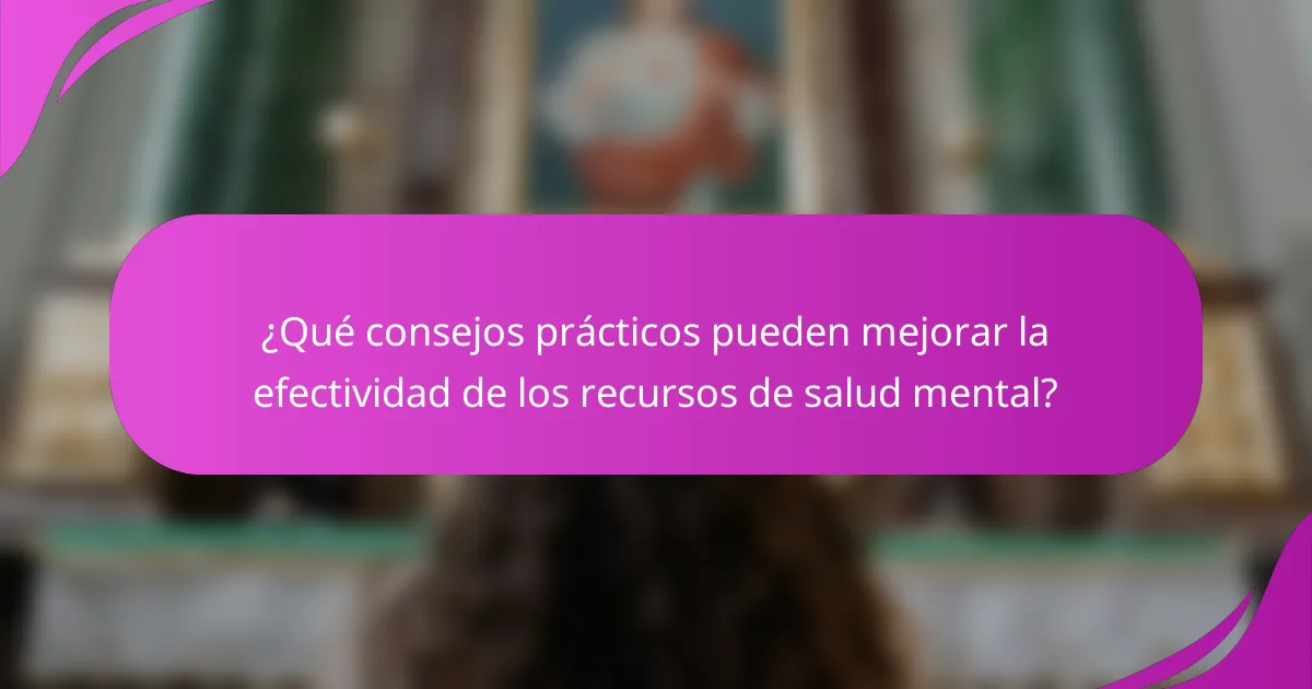 ¿Qué consejos prácticos pueden mejorar la efectividad de los recursos de salud mental?