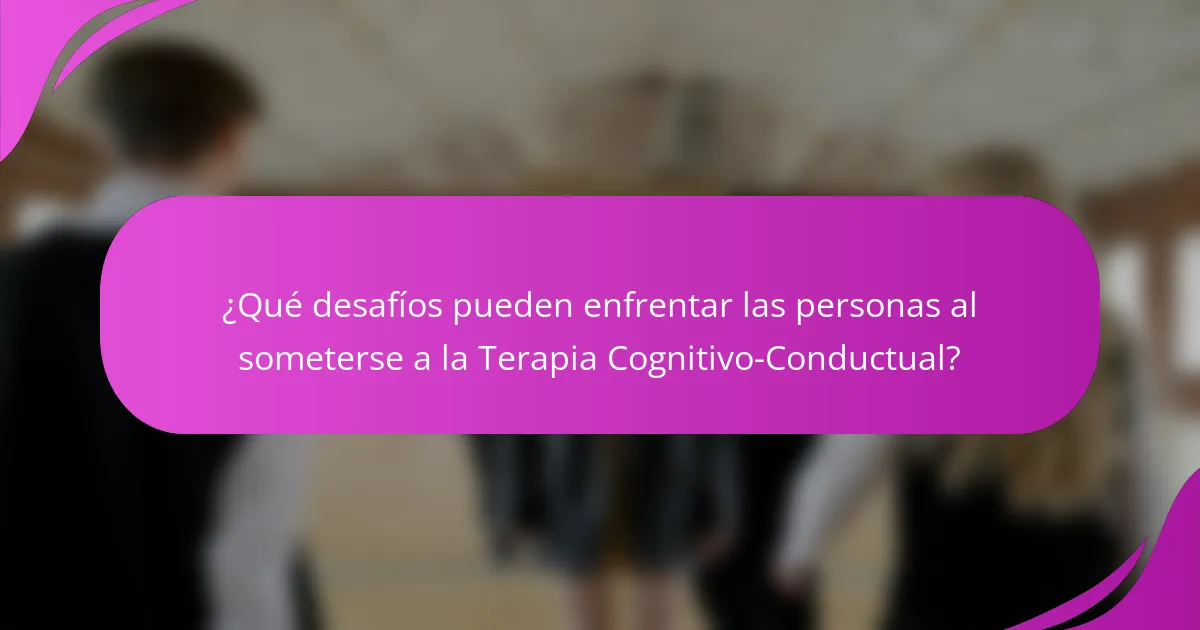 ¿Qué desafíos pueden enfrentar las personas al someterse a la Terapia Cognitivo-Conductual?