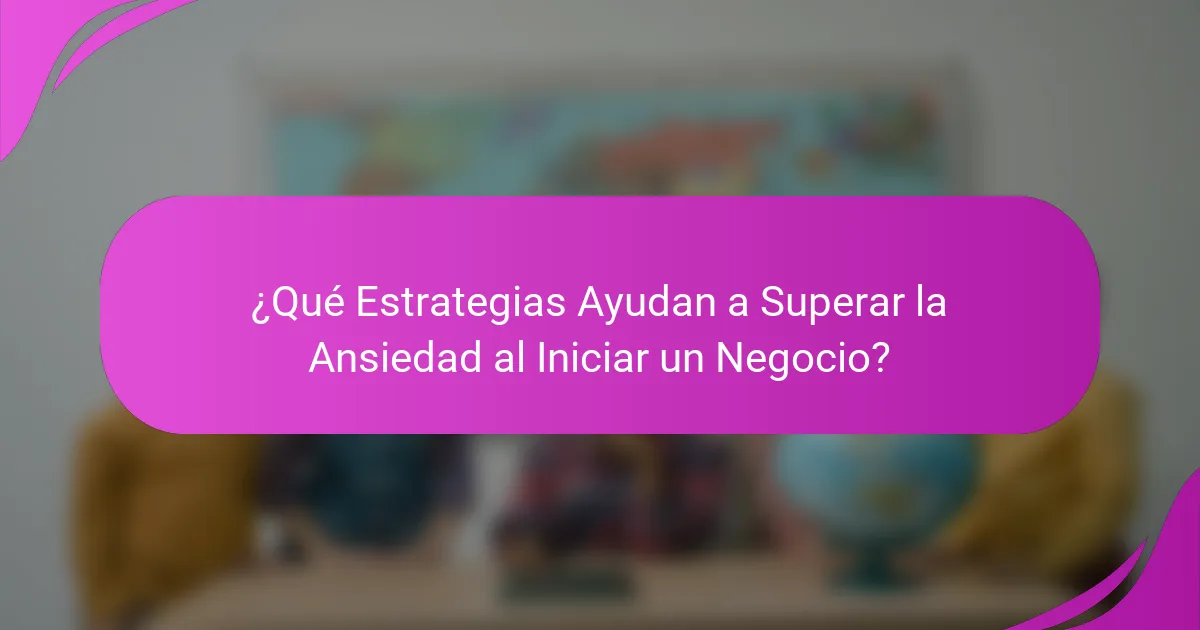 ¿Qué Estrategias Ayudan a Superar la Ansiedad al Iniciar un Negocio?