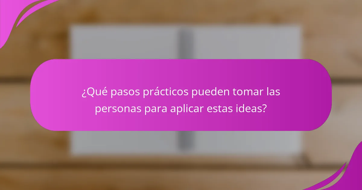 ¿Qué pasos prácticos pueden tomar las personas para aplicar estas ideas?
