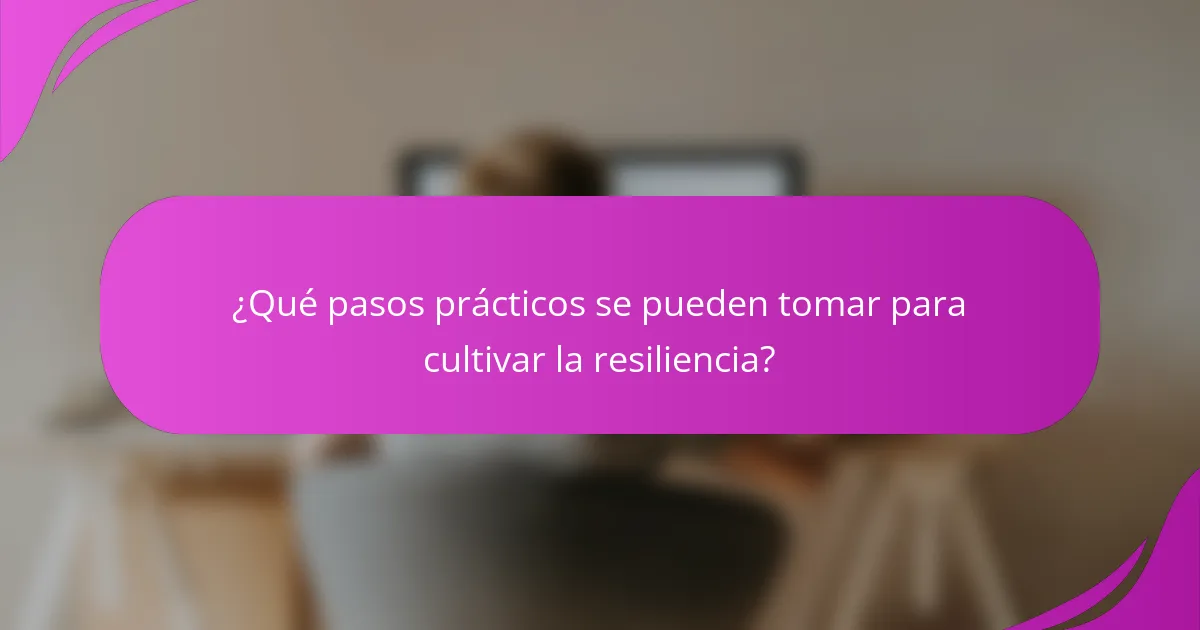 ¿Qué pasos prácticos se pueden tomar para cultivar la resiliencia?