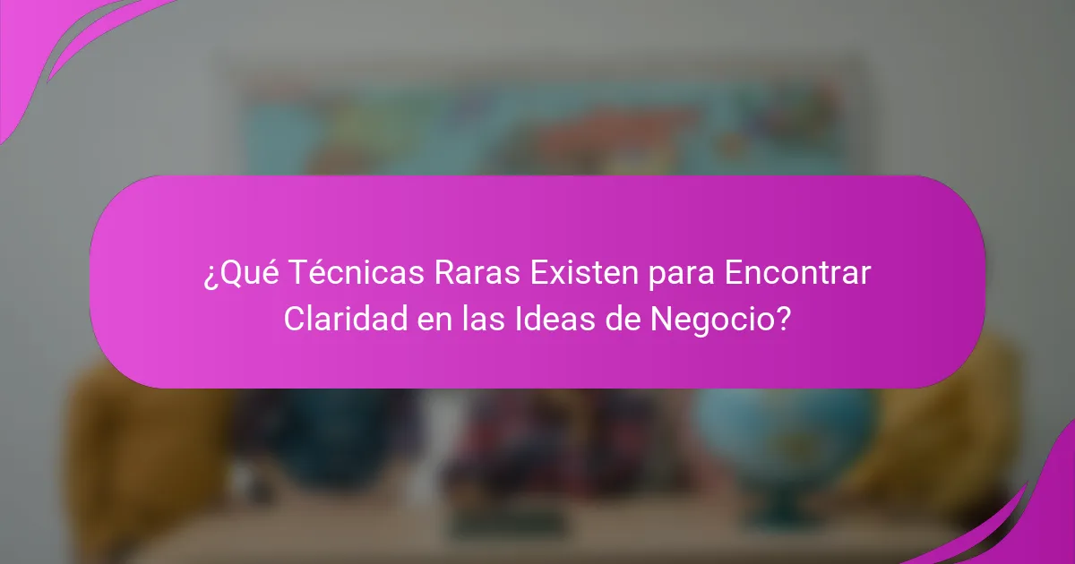 ¿Qué Técnicas Raras Existen para Encontrar Claridad en las Ideas de Negocio?