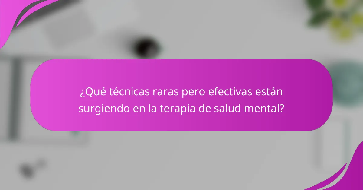 ¿Qué técnicas raras pero efectivas están surgiendo en la terapia de salud mental?